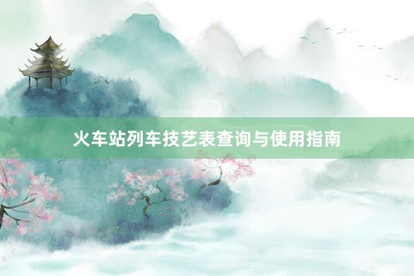 火车站列车技艺表查询与使用指南
