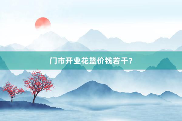 门市开业花篮价钱若干？