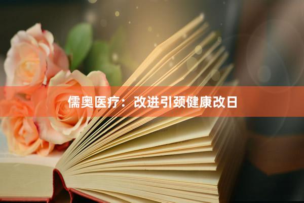 儒奥医疗：改进引颈健康改日