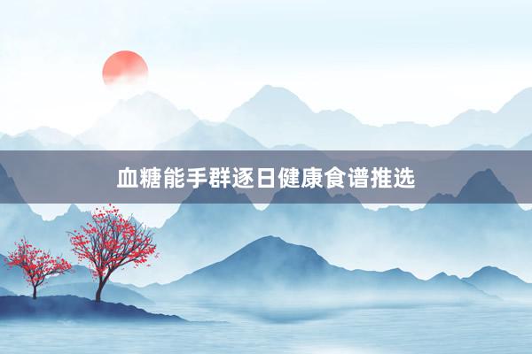 血糖能手群逐日健康食谱推选