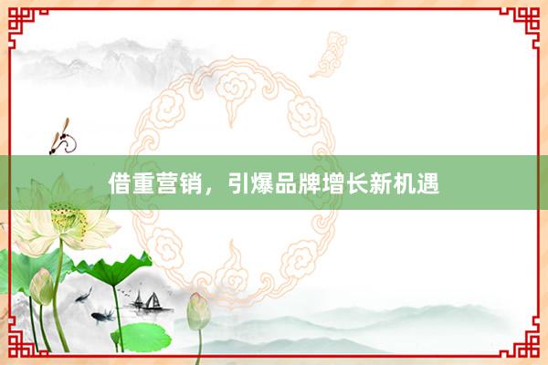 借重营销，引爆品牌增长新机遇